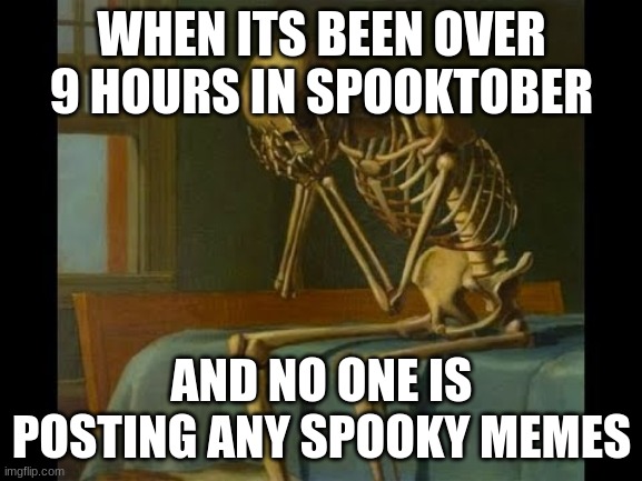 sad times | WHEN ITS BEEN OVER 9 HOURS IN SPOOKTOBER; AND NO ONE IS POSTING ANY SPOOKY MEMES | image tagged in spooky | made w/ Imgflip meme maker