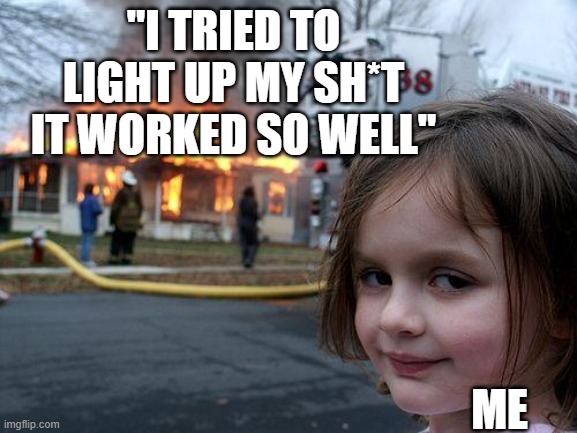 Disaster Girl Meme | "I TRIED TO LIGHT UP MY SH*T IT WORKED SO WELL"; ME | image tagged in memes,disaster girl,funny,funny memes | made w/ Imgflip meme maker