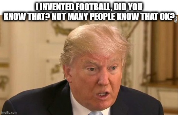 Trump Stupid Face | I INVENTED FOOTBALL, DID YOU KNOW THAT? NOT MANY PEOPLE KNOW THAT OK? | image tagged in trump stupid face | made w/ Imgflip meme maker
