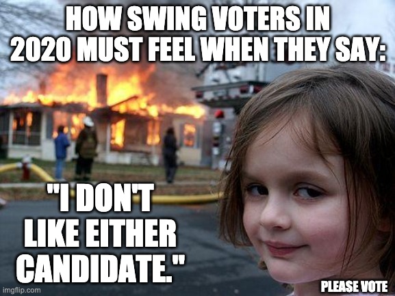 Please vote 2020 | HOW SWING VOTERS IN 2020 MUST FEEL WHEN THEY SAY:; "I DON'T LIKE EITHER CANDIDATE."; PLEASE VOTE | image tagged in memes,disaster girl | made w/ Imgflip meme maker