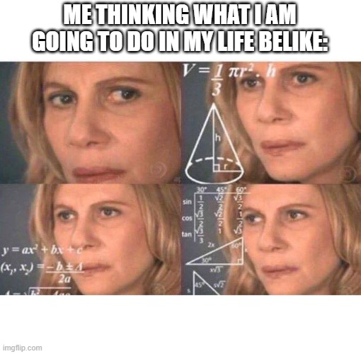 Math lady/Confused lady | ME THINKING WHAT I AM GOING TO DO IN MY LIFE BELIKE: | image tagged in math lady/confused lady | made w/ Imgflip meme maker