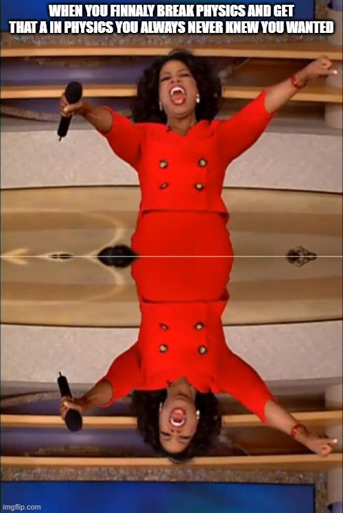 WHEN YOU FINNALY BREAK PHYSICS AND GET THAT A IN PHYSICS YOU ALWAYS NEVER KNEW YOU WANTED | image tagged in memes,oprah you get a,weird | made w/ Imgflip meme maker