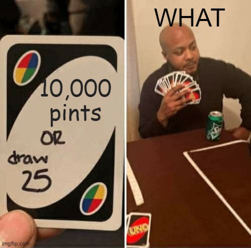 UNO Draw 25 Cards Meme | 10,000 pints WHAT | image tagged in memes,uno draw 25 cards | made w/ Imgflip meme maker