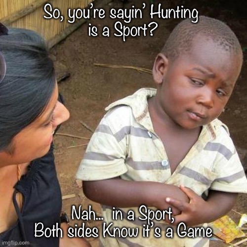 Third World Skeptical Kid Meme | So, you’re sayin’ Hunting 
is a Sport? Nah...  in a Sport, Both sides Know it’s a Game | image tagged in memes,third world skeptical kid | made w/ Imgflip meme maker