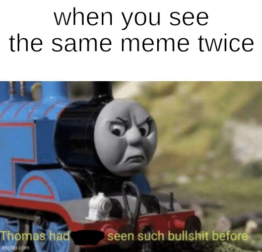 Thomas had never seen such bullshit before | when you see the same meme twice | image tagged in thomas had never seen such bullshit before | made w/ Imgflip meme maker