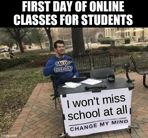 Change My Mind | FIRST DAY OF ONLINE CLASSES FOR STUDENTS; Me on first day; I won't miss school at all | image tagged in memes,change my mind | made w/ Imgflip meme maker