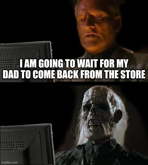 I'll Just Wait Here | I AM GOING TO WAIT FOR MY DAD TO COME BACK FROM THE STORE | image tagged in memes,i'll just wait here | made w/ Imgflip meme maker