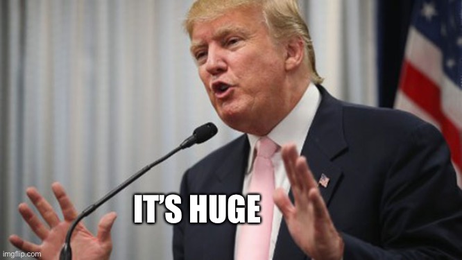 Trump Huge | IT’S HUGE | image tagged in trump huge | made w/ Imgflip meme maker