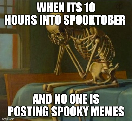 Sad skeleton | WHEN ITS 10 HOURS INTO SPOOKTOBER; AND NO ONE IS POSTING SPOOKY MEMES | image tagged in sad skeleton | made w/ Imgflip meme maker