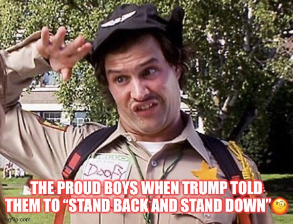 Trump’s Proud Boys! | THE PROUD BOYS WHEN TRUMP TOLD THEM TO “STAND BACK AND STAND DOWN”🧐 | image tagged in donald trump,proud boys,anti-semite and a racist,basket of deplorables,morons,trump supporters | made w/ Imgflip meme maker