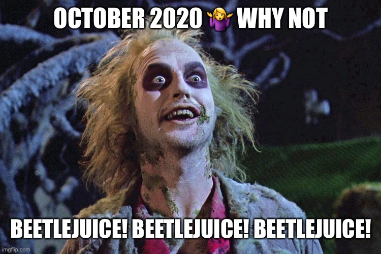 October 2020 | OCTOBER 2020 🤷‍♀️ WHY NOT; BEETLEJUICE! BEETLEJUICE! BEETLEJUICE! | image tagged in funny | made w/ Imgflip meme maker