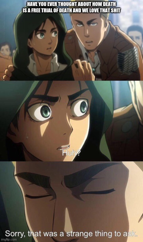 #FAX | HAVE YOU EVER THOUGHT ABOUT HOW DEATH IS A FREE TRIAL OF DEATH AND WE LOVE THAT SHIT | image tagged in aot,memes,attack on titan,anime | made w/ Imgflip meme maker