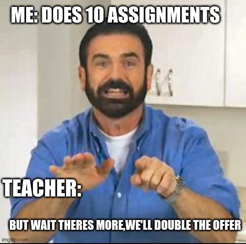but wait there's more | ME: DOES 10 ASSIGNMENTS; TEACHER:; BUT WAIT THERES MORE,WE'LL DOUBLE THE OFFER | image tagged in but wait there's more | made w/ Imgflip meme maker