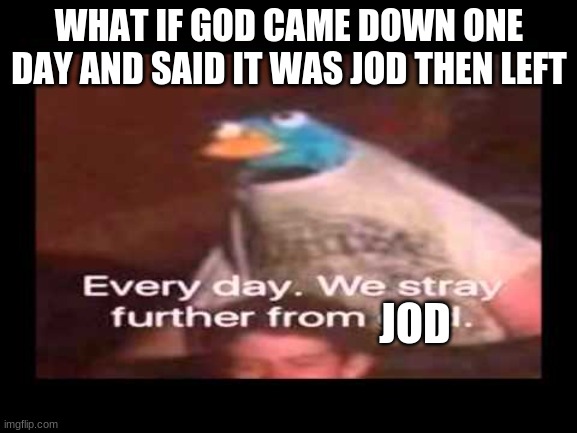 Everyday we stray further from Jod | WHAT IF GOD CAME DOWN ONE DAY AND SAID IT WAS JOD THEN LEFT; JOD | image tagged in everyday we stray further from god | made w/ Imgflip meme maker