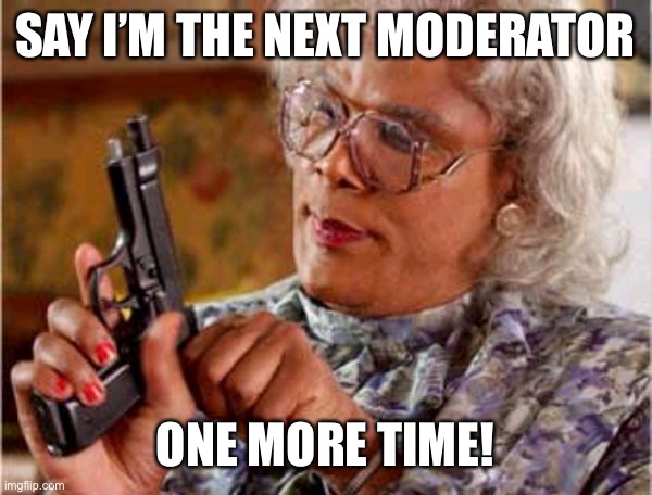 Madea | SAY I’M THE NEXT MODERATOR; ONE MORE TIME! | image tagged in funny | made w/ Imgflip meme maker