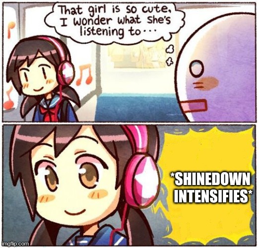 me | *SHINEDOWN   INTENSIFIES* | image tagged in that girl is so cute i wonder what she s listening to | made w/ Imgflip meme maker