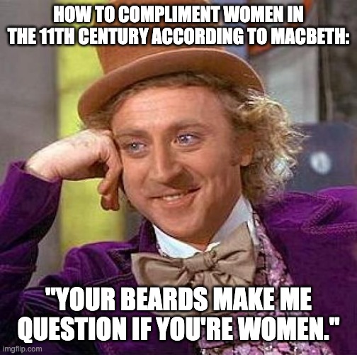 How to compliment women in the 11th century according to Macbeth | HOW TO COMPLIMENT WOMEN IN THE 11TH CENTURY ACCORDING TO MACBETH:; "YOUR BEARDS MAKE ME QUESTION IF YOU'RE WOMEN." | image tagged in memes,creepy condescending wonka,macbeth,weird sisters,shakespeare | made w/ Imgflip meme maker