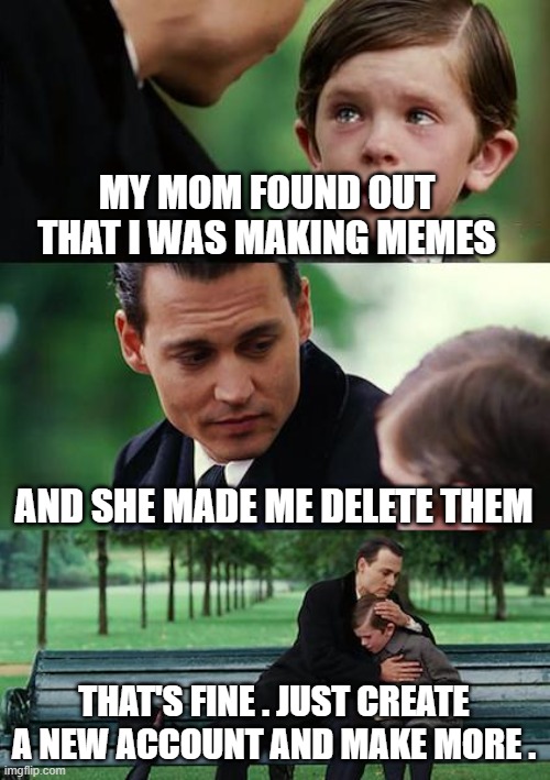 Mom found out that I was making memes | MY MOM FOUND OUT THAT I WAS MAKING MEMES; AND SHE MADE ME DELETE THEM; THAT'S FINE . JUST CREATE A NEW ACCOUNT AND MAKE MORE . | image tagged in memes,finding neverland | made w/ Imgflip meme maker