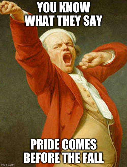 yawning joseph ducreux | YOU KNOW WHAT THEY SAY; PRIDE COMES BEFORE THE FALL | image tagged in yawning joseph ducreux | made w/ Imgflip meme maker