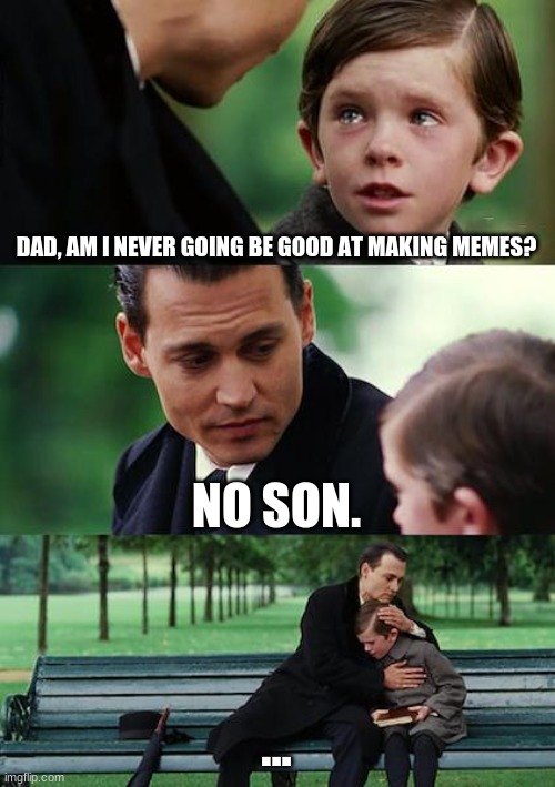 Hard to swallow.... | DAD, AM I NEVER GOING BE GOOD AT MAKING MEMES? NO SON. ... | image tagged in memes,finding neverland,oof,hard to swallow pills,so true memes,so i got that goin for me which is nice | made w/ Imgflip meme maker