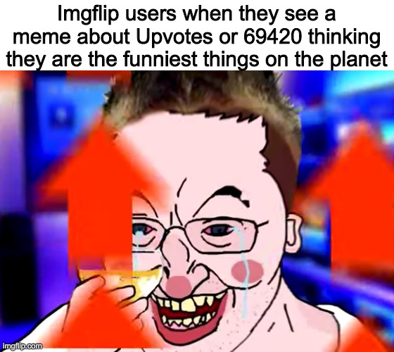 Imgflip user moment epic 69 0 view 1 upvote how impossible upvote impact text brrr | Imgflip users when they see a meme about Upvotes or 69420 thinking they are the funniest things on the planet | made w/ Imgflip meme maker