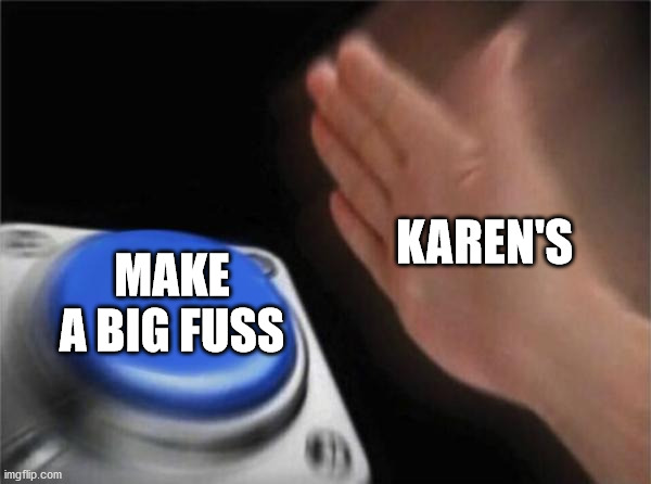 Make fuss i will | KAREN'S; MAKE A BIG FUSS | image tagged in memes,blank nut button | made w/ Imgflip meme maker