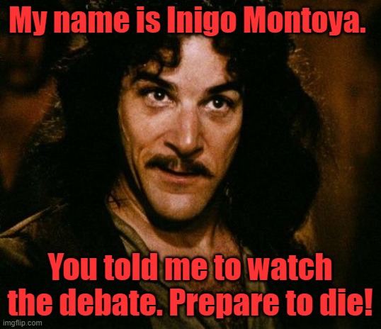 Inigo Montoya Meme | My name is Inigo Montoya. You told me to watch the debate. Prepare to die! | image tagged in memes,inigo montoya | made w/ Imgflip meme maker