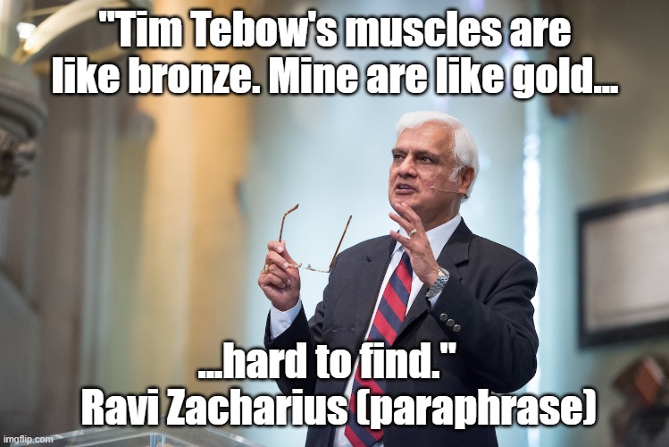 har har | "Tim Tebow's muscles are like bronze. Mine are like gold... ...hard to find."  
 Ravi Zacharius (paraphrase) | image tagged in funny,tim tebow | made w/ Imgflip meme maker