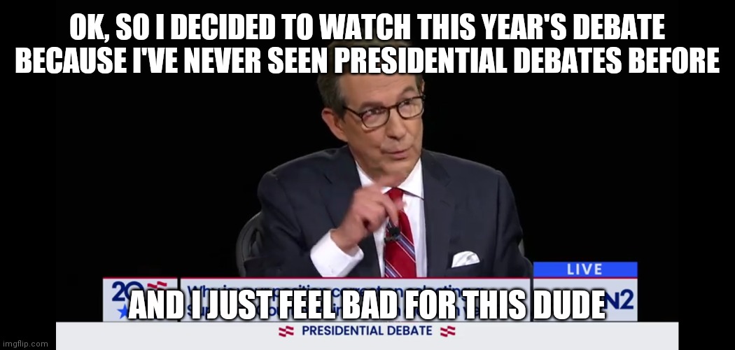 This debate was literally a nightmare | OK, SO I DECIDED TO WATCH THIS YEAR'S DEBATE BECAUSE I'VE NEVER SEEN PRESIDENTIAL DEBATES BEFORE; AND I JUST FEEL BAD FOR THIS DUDE | image tagged in memes,politics | made w/ Imgflip meme maker