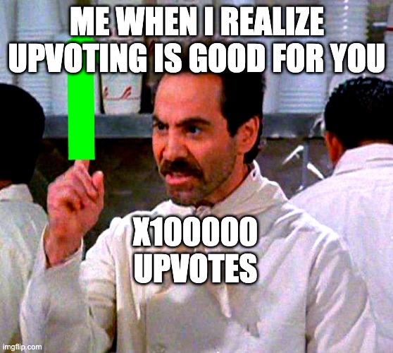 me when i realize upvoting is good for you | ME WHEN I REALIZE UPVOTING IS GOOD FOR YOU; X100000 UPVOTES | image tagged in upvote for you | made w/ Imgflip meme maker