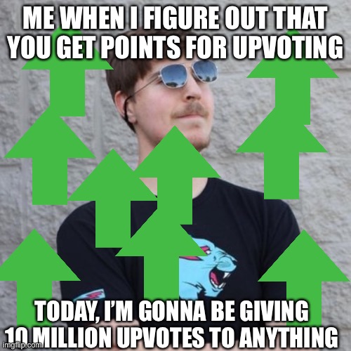 True | ME WHEN I FIGURE OUT THAT YOU GET POINTS FOR UPVOTING; TODAY, I’M GONNA BE GIVING 10 MILLION UPVOTES TO ANYTHING | image tagged in mr beast,upvotes,points | made w/ Imgflip meme maker
