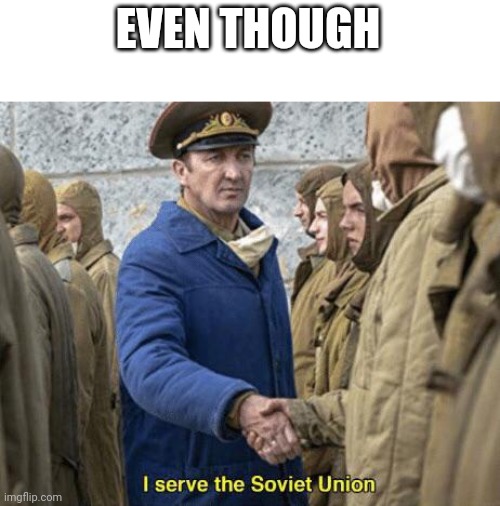 I serve the Soviet Union | EVEN THOUGH | image tagged in i serve the soviet union | made w/ Imgflip meme maker