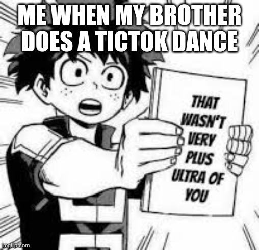 That wan't very plus ultra of you | ME WHEN MY BROTHER DOES A TICTOK DANCE | image tagged in that wan't very plus ultra of you | made w/ Imgflip meme maker