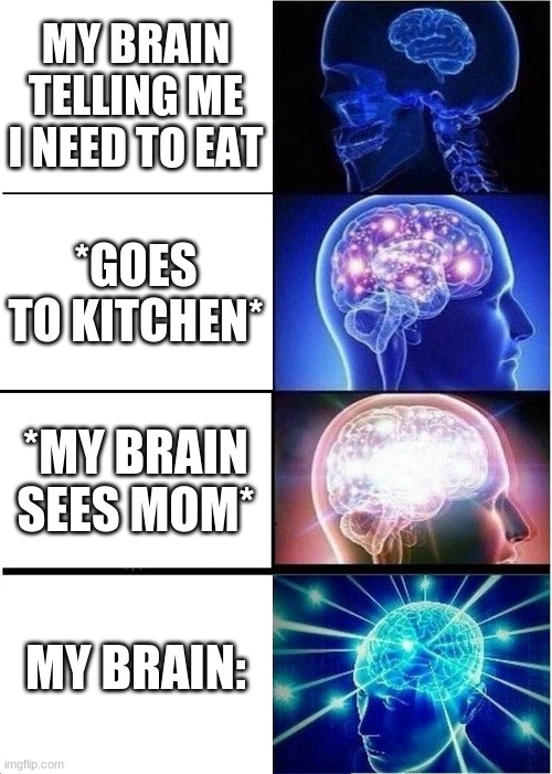 Expanding Brain | MY BRAIN TELLING ME I NEED TO EAT; *GOES TO KITCHEN*; *MY BRAIN SEES MOM*; MY BRAIN: | image tagged in memes,expanding brain | made w/ Imgflip meme maker