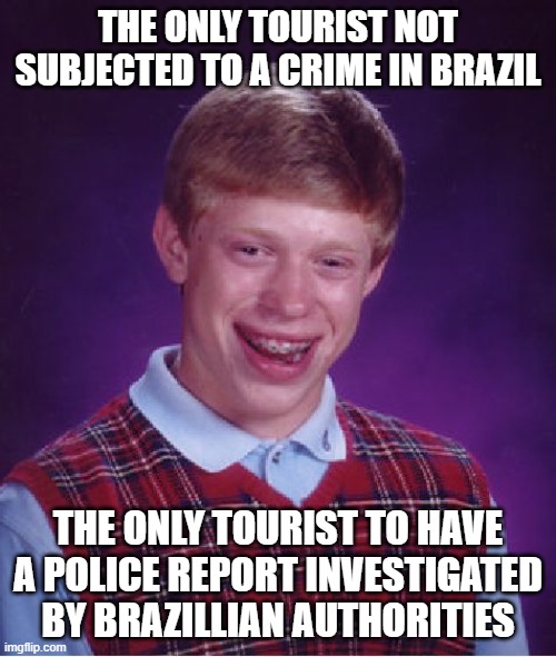 Bad Luck Brian | THE ONLY TOURIST NOT SUBJECTED TO A CRIME IN BRAZIL; THE ONLY TOURIST TO HAVE A POLICE REPORT INVESTIGATED BY BRAZILLIAN AUTHORITIES | image tagged in memes,bad luck brian,sarcasm | made w/ Imgflip meme maker