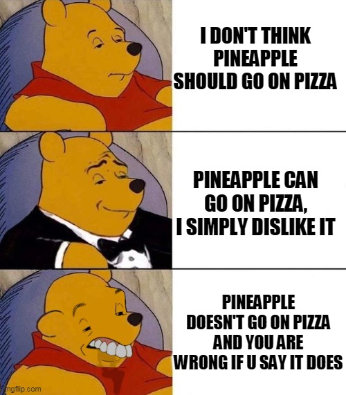 Opinions: ok, best, blurst |  I DON'T THINK PINEAPPLE SHOULD GO ON PIZZA; PINEAPPLE CAN GO ON PIZZA, I SIMPLY DISLIKE IT; PINEAPPLE DOESN'T GO ON PIZZA AND YOU ARE WRONG IF U SAY IT DOES | image tagged in best better blurst | made w/ Imgflip meme maker