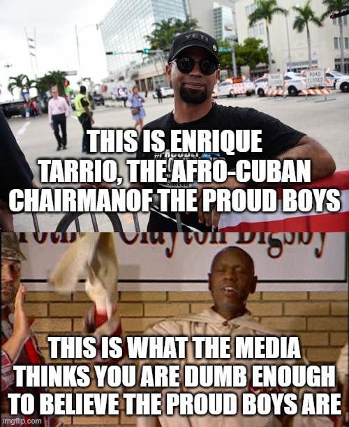 You don't have to like the Proud Boys. But if you think they are white supremacists you're just stupid. | THIS IS ENRIQUE TARRIO, THE AFRO-CUBAN CHAIRMANOF THE PROUD BOYS; THIS IS WHAT THE MEDIA THINKS YOU ARE DUMB ENOUGH TO BELIEVE THE PROUD BOYS ARE | image tagged in proud boys,chappelle,fake news,lies | made w/ Imgflip meme maker