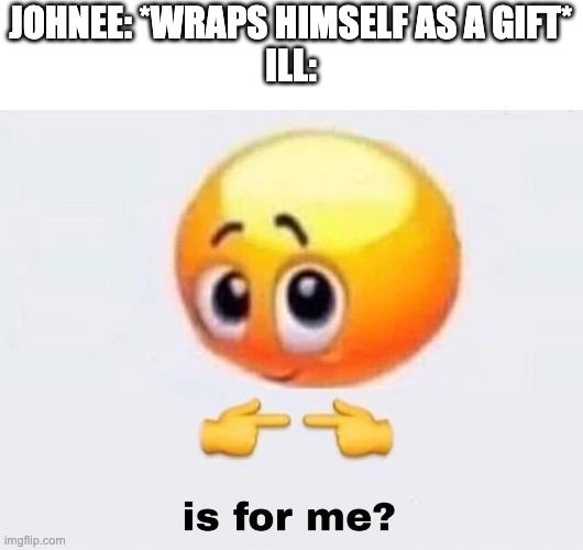 Johnee and Ill | JOHNEE: *WRAPS HIMSELF AS A GIFT*
ILL: | image tagged in is it for me,sr pelo,johnee,ill | made w/ Imgflip meme maker