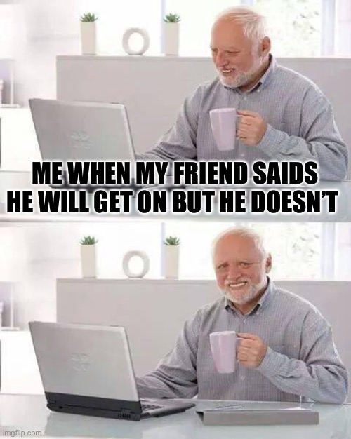 Hide the Pain Harold Meme | ME WHEN MY FRIEND SAIDS HE WILL GET ON BUT HE DOESN’T | image tagged in memes,hide the pain harold | made w/ Imgflip meme maker