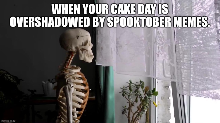 Sad Skeleton | WHEN YOUR CAKE DAY IS OVERSHADOWED BY SPOOKTOBER MEMES. | image tagged in sad skeleton,memes | made w/ Imgflip meme maker