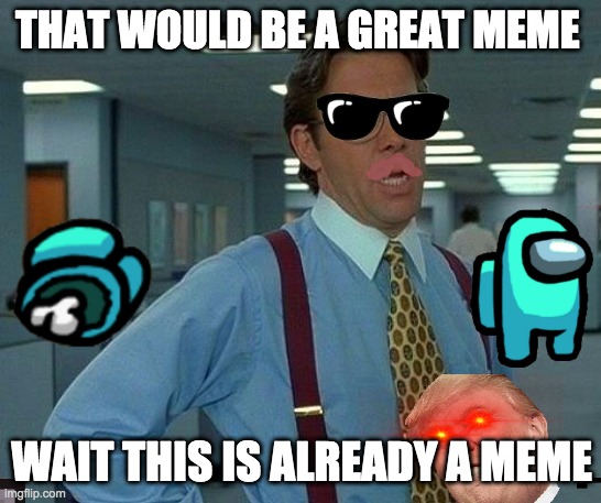 That Would Be Great | THAT WOULD BE A GREAT MEME; WAIT THIS IS ALREADY A MEME | image tagged in memes,that would be great | made w/ Imgflip meme maker