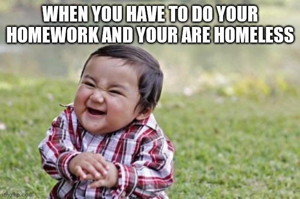 Patrycja | WHEN YOU HAVE TO DO YOUR HOMEWORK AND YOUR ARE HOMELESS | image tagged in memes,evil toddler | made w/ Imgflip meme maker