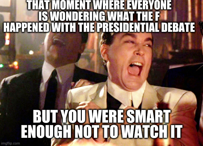 Good Fellas Hilarious | THAT MOMENT WHERE EVERYONE IS WONDERING WHAT THE F HAPPENED WITH THE PRESIDENTIAL DEBATE; BUT YOU WERE SMART ENOUGH NOT TO WATCH IT | image tagged in memes,good fellas hilarious | made w/ Imgflip meme maker