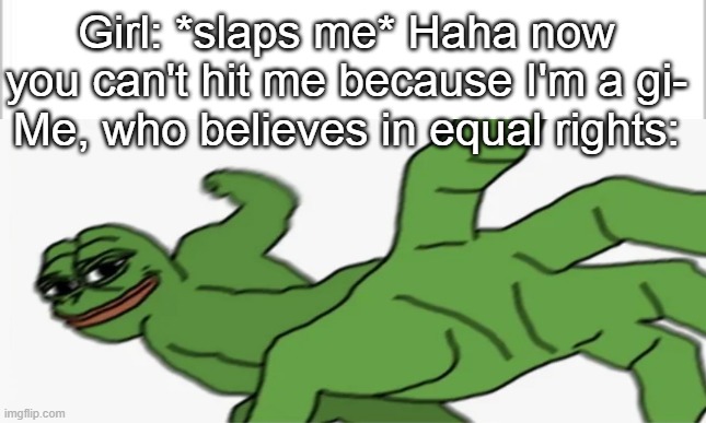  Girl: *slaps me* Haha now you can't hit me because I'm a gi-
Me, who believes in equal rights: | image tagged in pepe the frog,memes | made w/ Imgflip meme maker