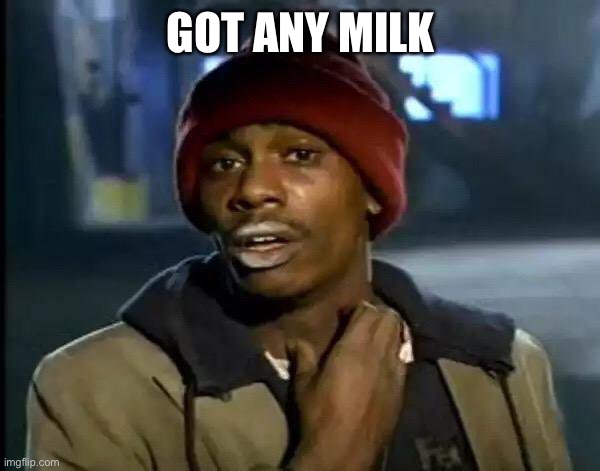 Got any milk???? | GOT ANY MILK | image tagged in memes,y'all got any more of that | made w/ Imgflip meme maker