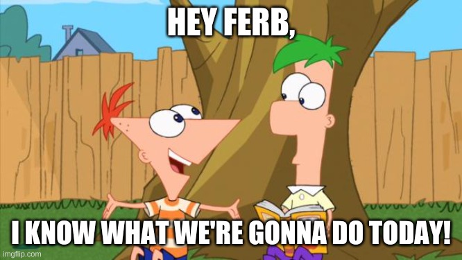 Phineas & Ferb | HEY FERB, I KNOW WHAT WE'RE GONNA DO TODAY! | image tagged in phineas ferb | made w/ Imgflip meme maker
