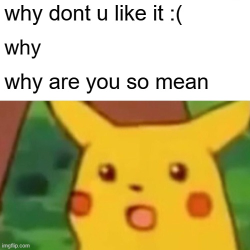 Surprised Pikachu Meme | why dont u like it :(; why; why are you so mean | image tagged in memes,surprised pikachu | made w/ Imgflip meme maker
