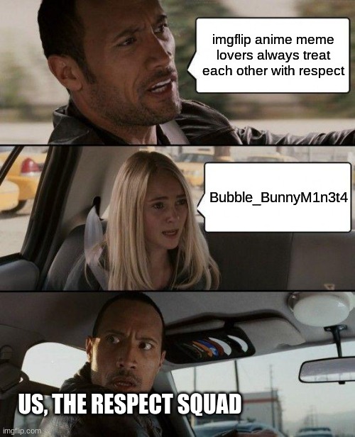 The Rock Driving | imgflip anime meme lovers always treat each other with respect; Bubble_BunnyM1n3t4; US, THE RESPECT SQUAD | image tagged in memes,the rock driving | made w/ Imgflip meme maker