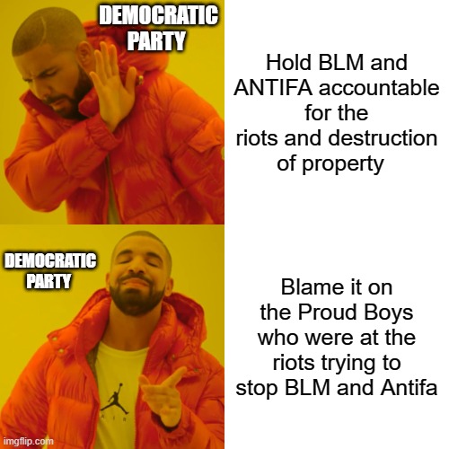 Drake Hotline Bling Meme | DEMOCRATIC PARTY; Hold BLM and ANTIFA accountable for the riots and destruction of property; Blame it on the Proud Boys who were at the riots trying to stop BLM and Antifa; DEMOCRATIC PARTY | image tagged in memes,drake hotline bling,fun,blm,antifa,violence | made w/ Imgflip meme maker