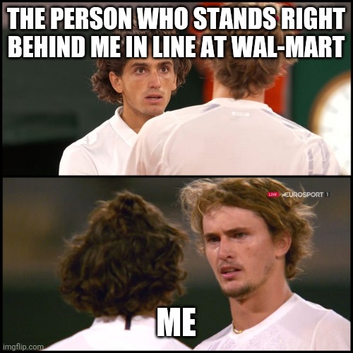 THE PERSON WHO STANDS RIGHT BEHIND ME IN LINE AT WAL-MART; ME | made w/ Imgflip meme maker